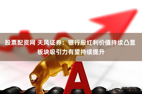 股票配资网 天风证券：银行股红利价值持续凸显 板块吸引力有望持续提升
