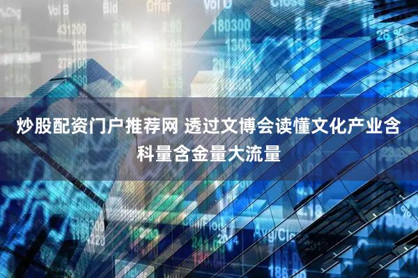 炒股配资门户推荐网 透过文博会读懂文化产业含科量含金量大流量