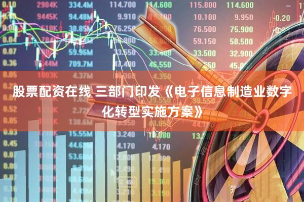 股票配资在线 三部门印发《电子信息制造业数字化转型实施方案》
