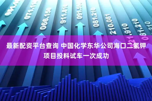 最新配资平台查询 中国化学东华公司海口二氢钾项目投料试车一次成功