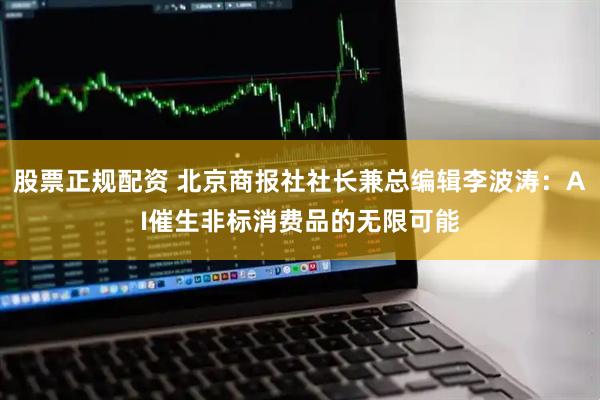 股票正规配资 北京商报社社长兼总编辑李波涛：AI催生非标消费品的无限可能