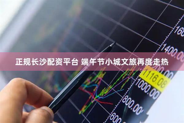 正规长沙配资平台 端午节小城文旅再度走热