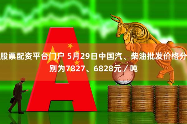 股票配资平台门户 5月29日中国汽、柴油批发价格分别为7827、6828元／吨