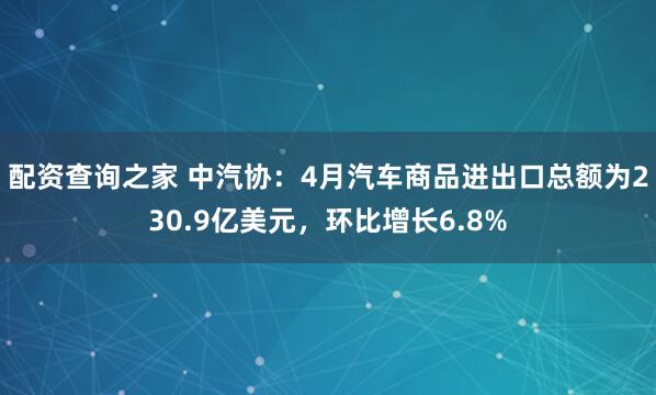 配资查询之家 中汽协：4月汽车商品进出口总额为230.9亿美元，环比增长6.8%