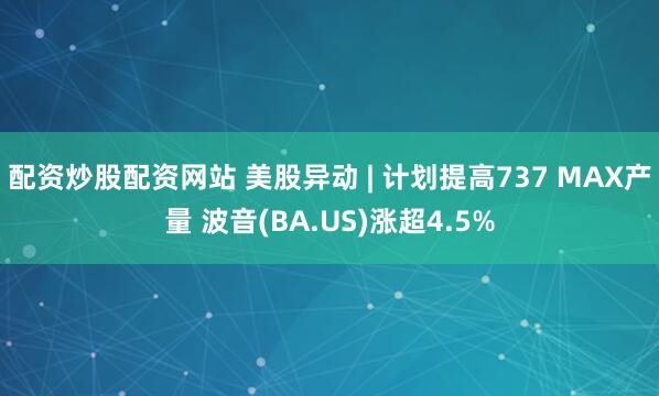 配资炒股配资网站 美股异动 | 计划提高737 MAX产量 波音(BA.US)涨超4.5%