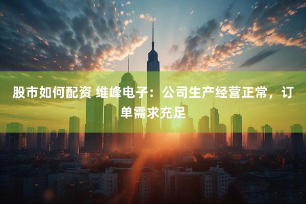 股市如何配资 维峰电子：公司生产经营正常，订单需求充足