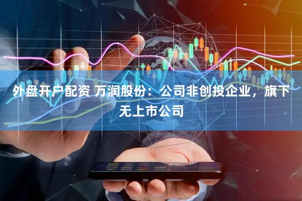 外盘开户配资 万润股份：公司非创投企业，旗下无上市公司