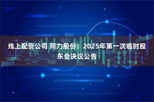 线上配资公司 同力股份：2025年第一次临时股东会决议公告