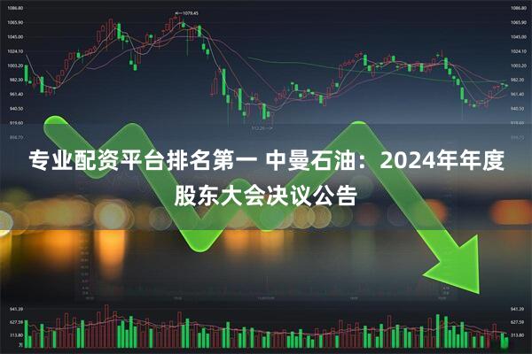 专业配资平台排名第一 中曼石油：2024年年度股东大会决议公告