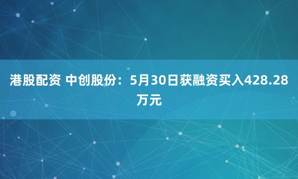 港股配资 中创股份：5月30日获融资买入428.28万元