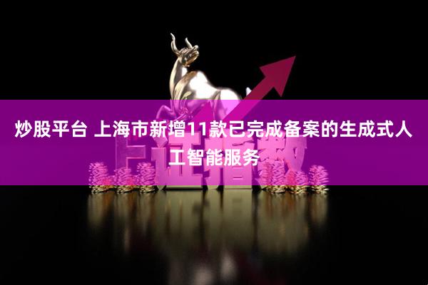 炒股平台 上海市新增11款已完成备案的生成式人工智能服务