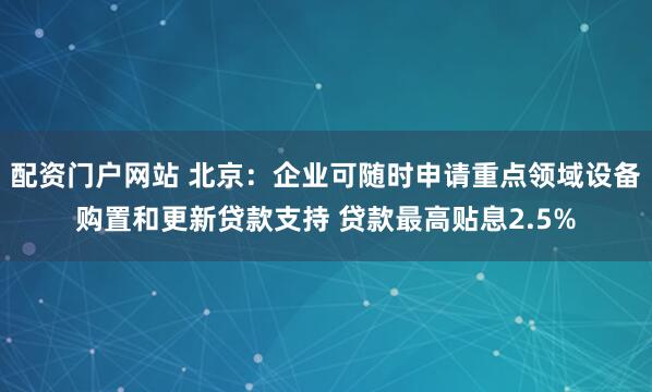 配资门户网站 北京：企业可随时申请重点领域设备购置和更新贷款支持 贷款最高贴息2.5%