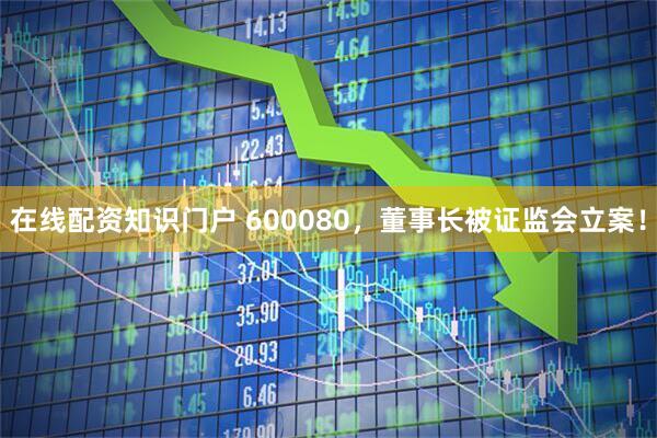 在线配资知识门户 600080，董事长被证监会立案！