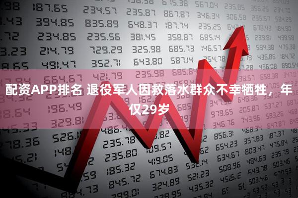 配资APP排名 退役军人因救落水群众不幸牺牲，年仅29岁