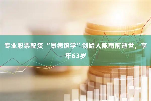 专业股票配资 “景德镇学”创始人陈雨前逝世，享年63岁