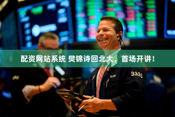 配资网站系统 樊锦诗回北大，首场开讲！