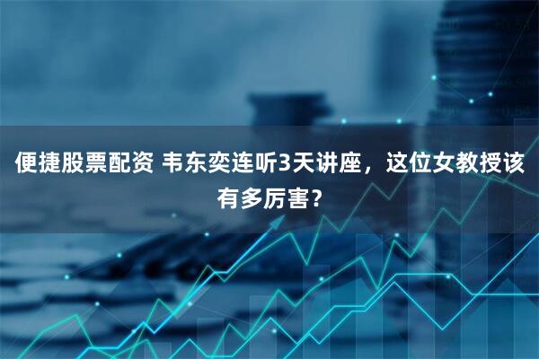 便捷股票配资 韦东奕连听3天讲座，这位女教授该有多厉害？