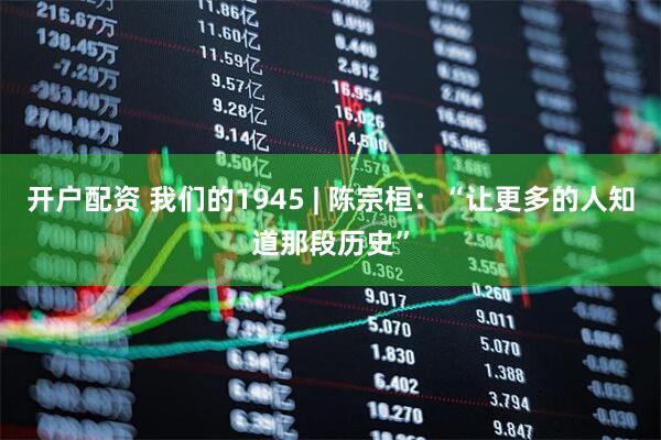 开户配资 我们的1945 | 陈宗桓：“让更多的人知道那段历史”