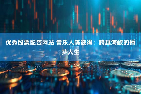 优秀股票配资网站 音乐人陈彼得：跨越海峡的播梦人生