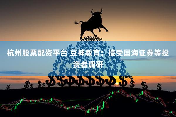 杭州股票配资平台 豆神教育：接受国海证券等投资者调研