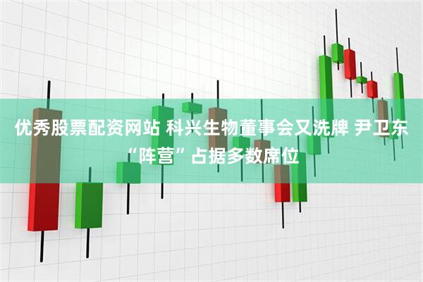 优秀股票配资网站 科兴生物董事会又洗牌 尹卫东“阵营”占据多数席位