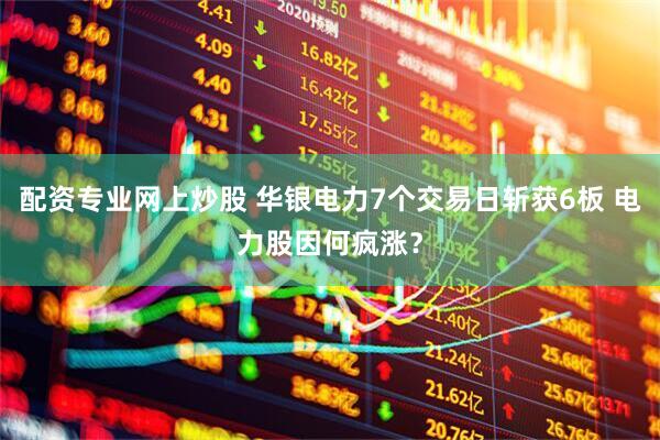 配资专业网上炒股 华银电力7个交易日斩获6板 电力股因何疯涨？
