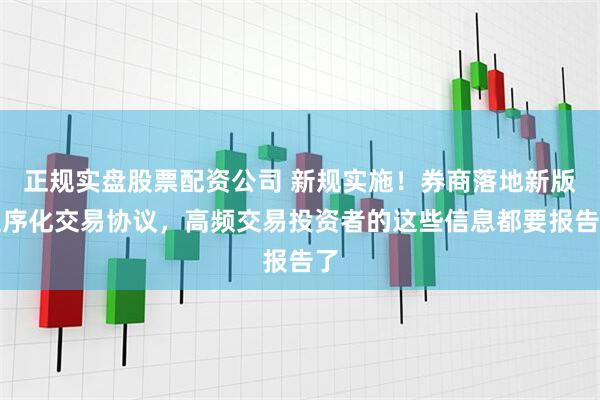 正规实盘股票配资公司 新规实施！券商落地新版程序化交易协议，高频交易投资者的这些信息都要报告了