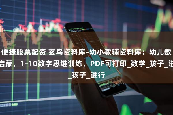便捷股票配资 玄鸟资料库-幼小教辅资料库：幼儿数字启蒙，1-10数字思维训练，PDF可打印_数学_孩子_进行