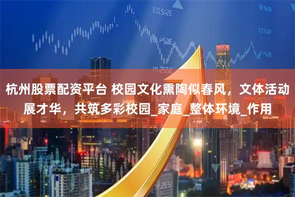 杭州股票配资平台 校园文化熏陶似春风，文体活动展才华，共筑多彩校园_家庭_整体环境_作用