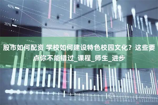 股市如何配资 学校如何建设特色校园文化？这些要点你不能错过_课程_师生_进步