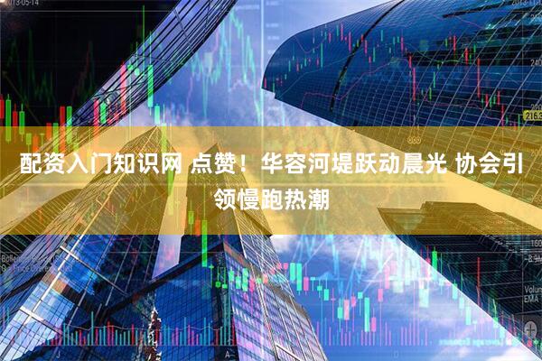 配资入门知识网 点赞！华容河堤跃动晨光 协会引领慢跑热潮