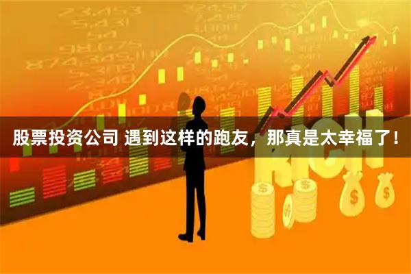 股票投资公司 遇到这样的跑友，那真是太幸福了！