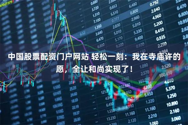 中国股票配资门户网站 轻松一刻：我在寺庙许的愿，全让和尚实现了！