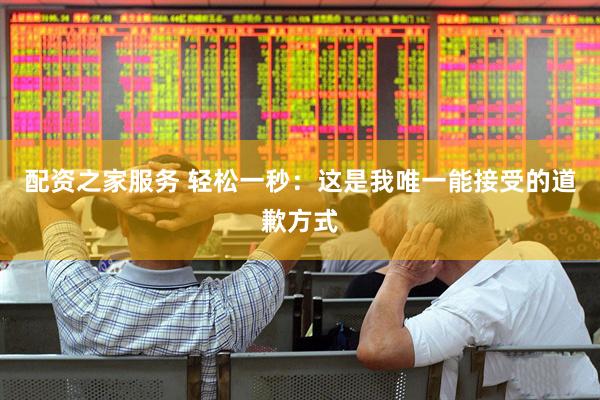 配资之家服务 轻松一秒：这是我唯一能接受的道歉方式
