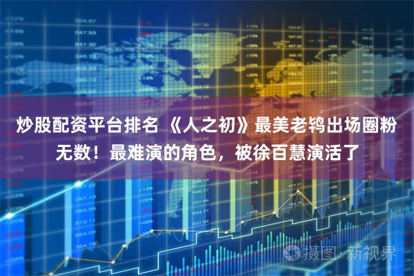 炒股配资平台排名 《人之初》最美老鸨出场圈粉无数！最难演的角色，被徐百慧演活了