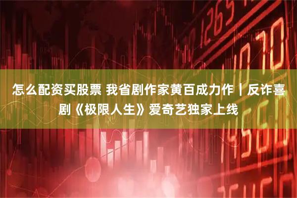 怎么配资买股票 我省剧作家黄百成力作｜反诈喜剧《极限人生》爱奇艺独家上线