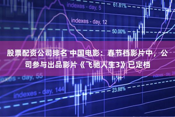 股票配资公司排名 中国电影：春节档影片中，公司参与出品影片《飞驰人生3》已定档