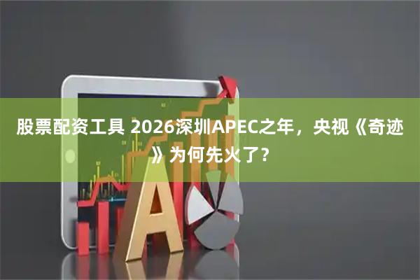 股票配资工具 2026深圳APEC之年，央视《奇迹》为何先火了？