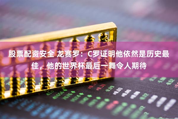 股票配资安全 龙赛罗：C罗证明他依然是历史最佳，他的世界杯最后一舞令人期待