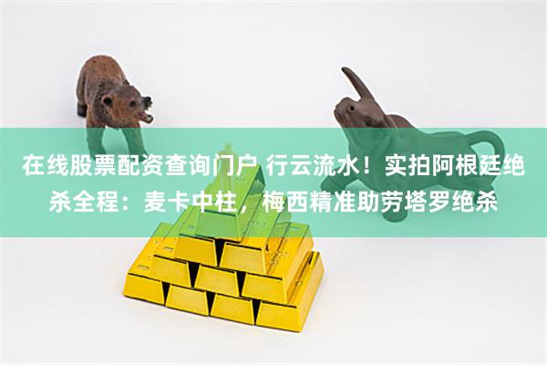 在线股票配资查询门户 行云流水！实拍阿根廷绝杀全程：麦卡中柱，梅西精准助劳塔罗绝杀