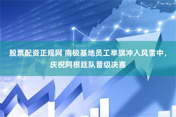 股票配资正规网 南极基地员工举旗冲入风雪中，庆祝阿根廷队晋级决赛