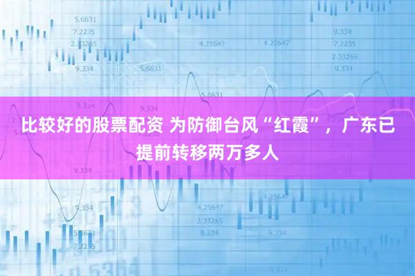 比较好的股票配资 为防御台风“红霞”，广东已提前转移两万多人